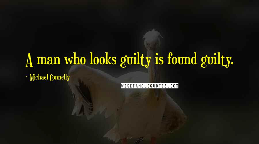 Michael Connelly Quotes: A man who looks guilty is found guilty.