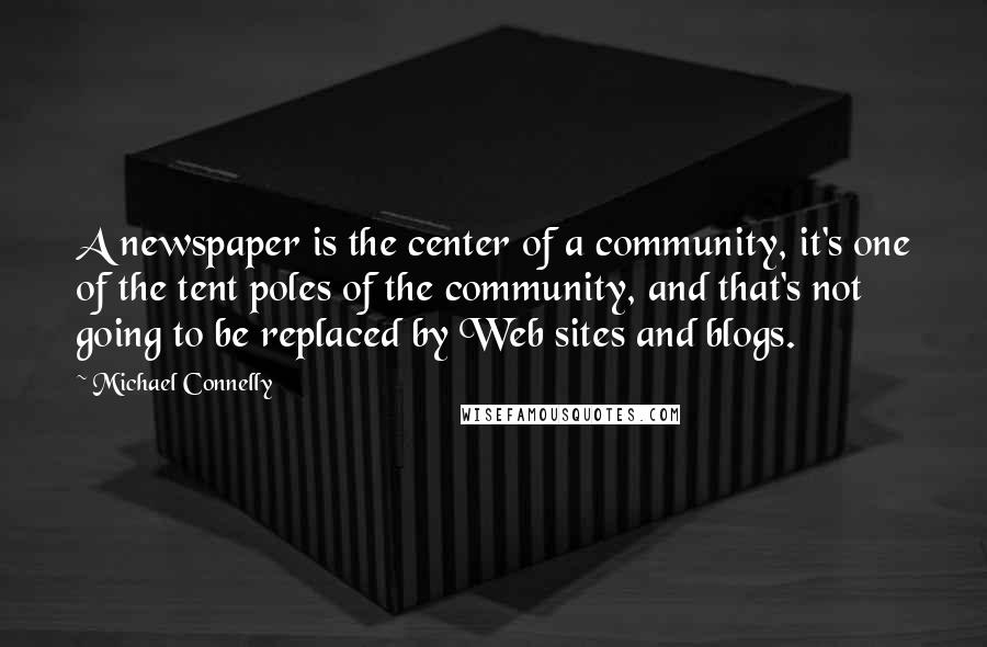 Michael Connelly Quotes: A newspaper is the center of a community, it's one of the tent poles of the community, and that's not going to be replaced by Web sites and blogs.