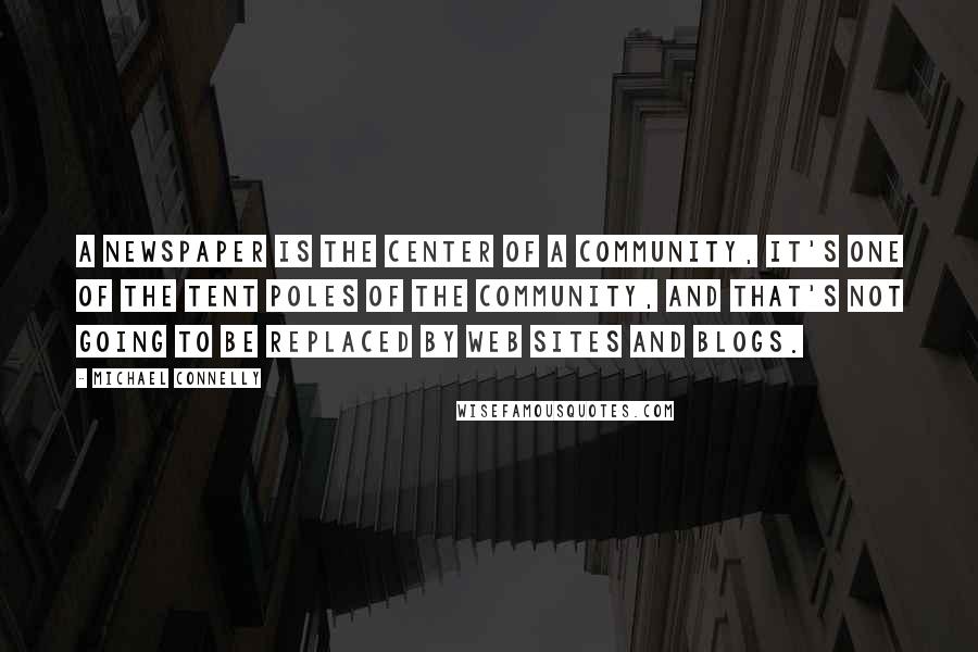 Michael Connelly Quotes: A newspaper is the center of a community, it's one of the tent poles of the community, and that's not going to be replaced by Web sites and blogs.