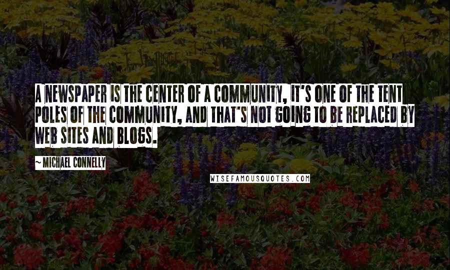 Michael Connelly Quotes: A newspaper is the center of a community, it's one of the tent poles of the community, and that's not going to be replaced by Web sites and blogs.