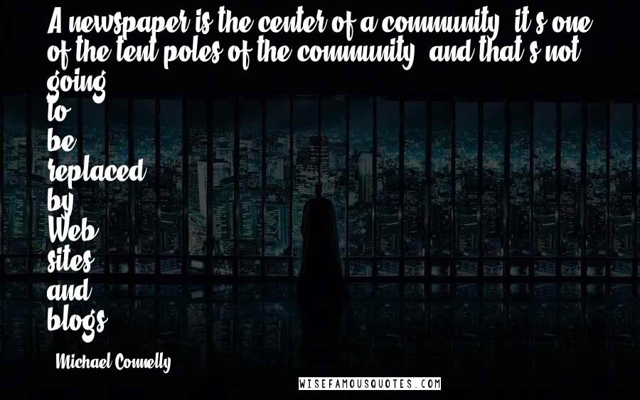 Michael Connelly Quotes: A newspaper is the center of a community, it's one of the tent poles of the community, and that's not going to be replaced by Web sites and blogs.