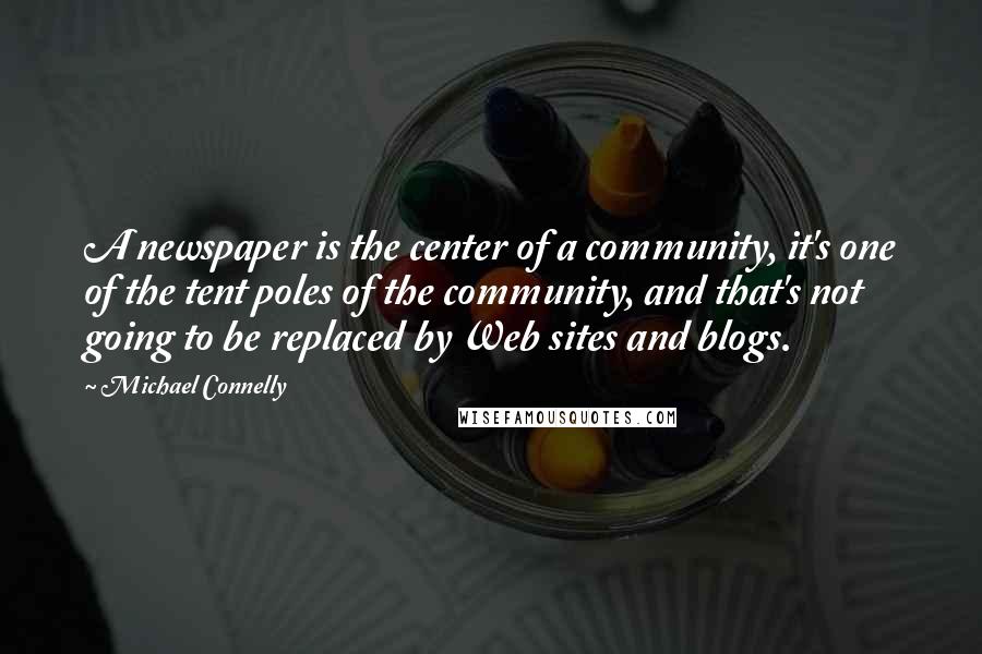 Michael Connelly Quotes: A newspaper is the center of a community, it's one of the tent poles of the community, and that's not going to be replaced by Web sites and blogs.