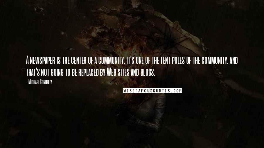 Michael Connelly Quotes: A newspaper is the center of a community, it's one of the tent poles of the community, and that's not going to be replaced by Web sites and blogs.