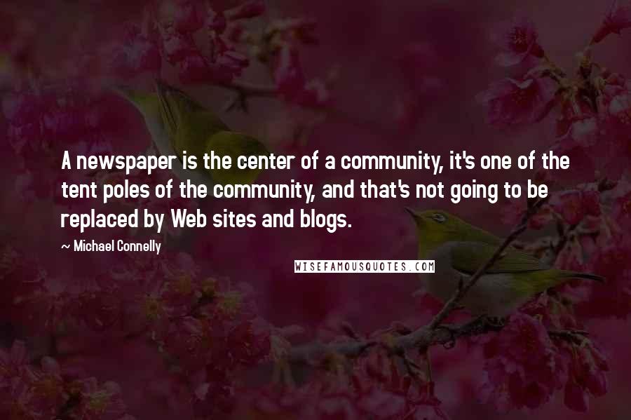 Michael Connelly Quotes: A newspaper is the center of a community, it's one of the tent poles of the community, and that's not going to be replaced by Web sites and blogs.