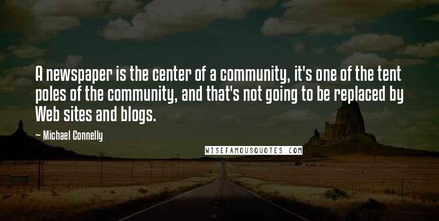 Michael Connelly Quotes: A newspaper is the center of a community, it's one of the tent poles of the community, and that's not going to be replaced by Web sites and blogs.