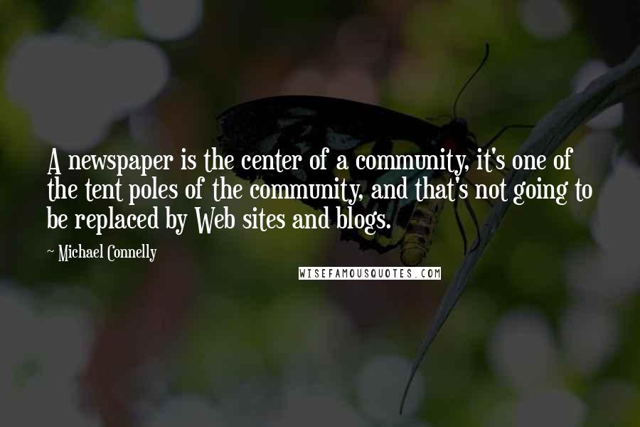 Michael Connelly Quotes: A newspaper is the center of a community, it's one of the tent poles of the community, and that's not going to be replaced by Web sites and blogs.