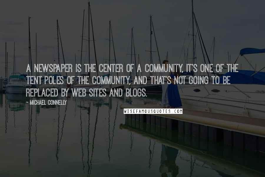 Michael Connelly Quotes: A newspaper is the center of a community, it's one of the tent poles of the community, and that's not going to be replaced by Web sites and blogs.