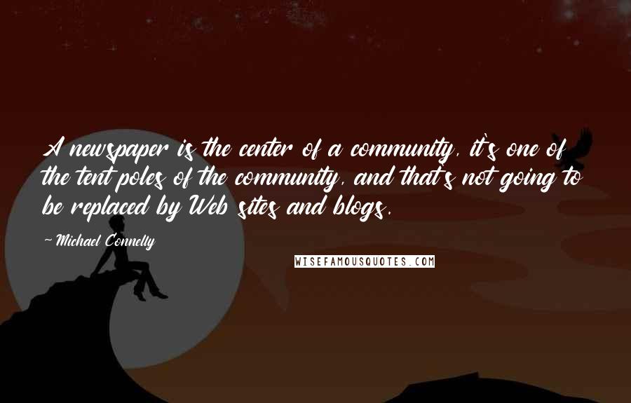Michael Connelly Quotes: A newspaper is the center of a community, it's one of the tent poles of the community, and that's not going to be replaced by Web sites and blogs.