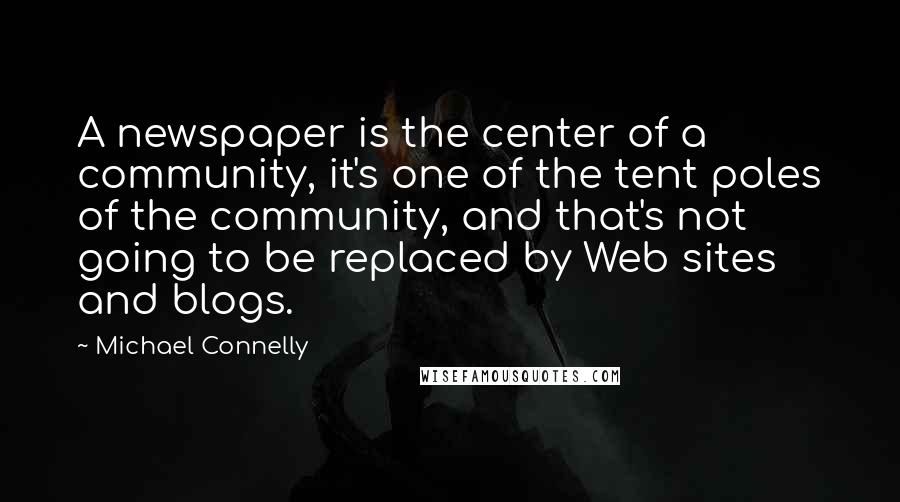 Michael Connelly Quotes: A newspaper is the center of a community, it's one of the tent poles of the community, and that's not going to be replaced by Web sites and blogs.