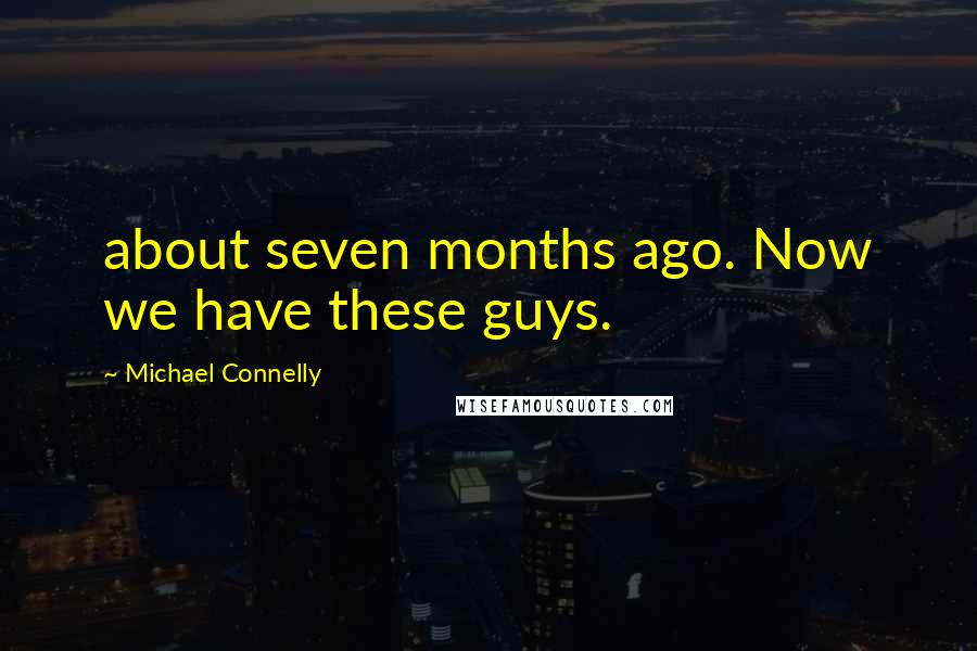 Michael Connelly Quotes: about seven months ago. Now we have these guys.