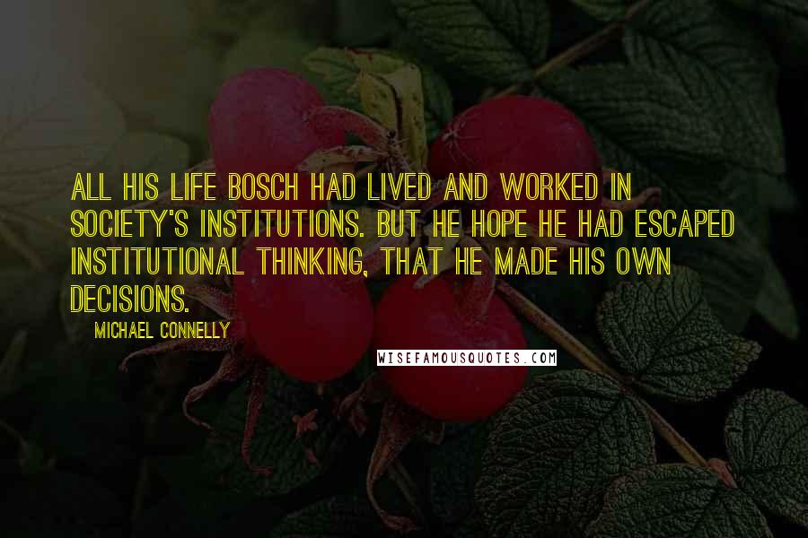 Michael Connelly Quotes: All his life Bosch had lived and worked in society's institutions. But he hope he had escaped institutional thinking, that he made his own decisions.