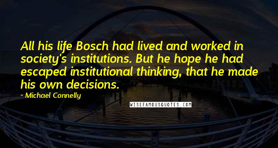 Michael Connelly Quotes: All his life Bosch had lived and worked in society's institutions. But he hope he had escaped institutional thinking, that he made his own decisions.