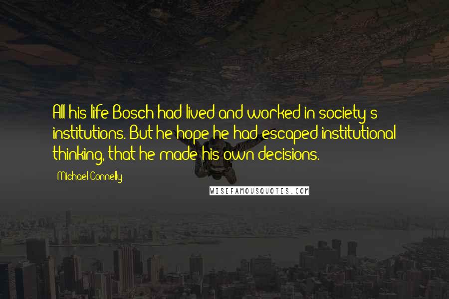 Michael Connelly Quotes: All his life Bosch had lived and worked in society's institutions. But he hope he had escaped institutional thinking, that he made his own decisions.