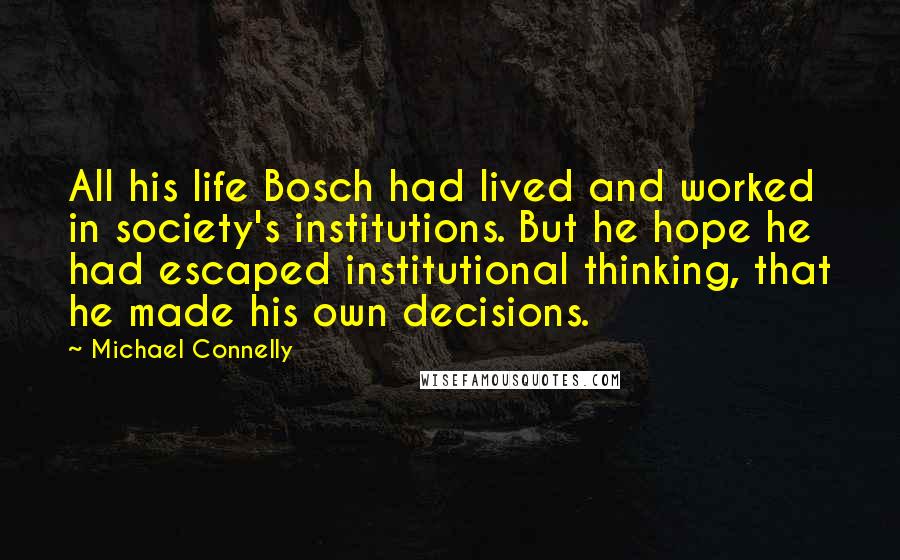 Michael Connelly Quotes: All his life Bosch had lived and worked in society's institutions. But he hope he had escaped institutional thinking, that he made his own decisions.