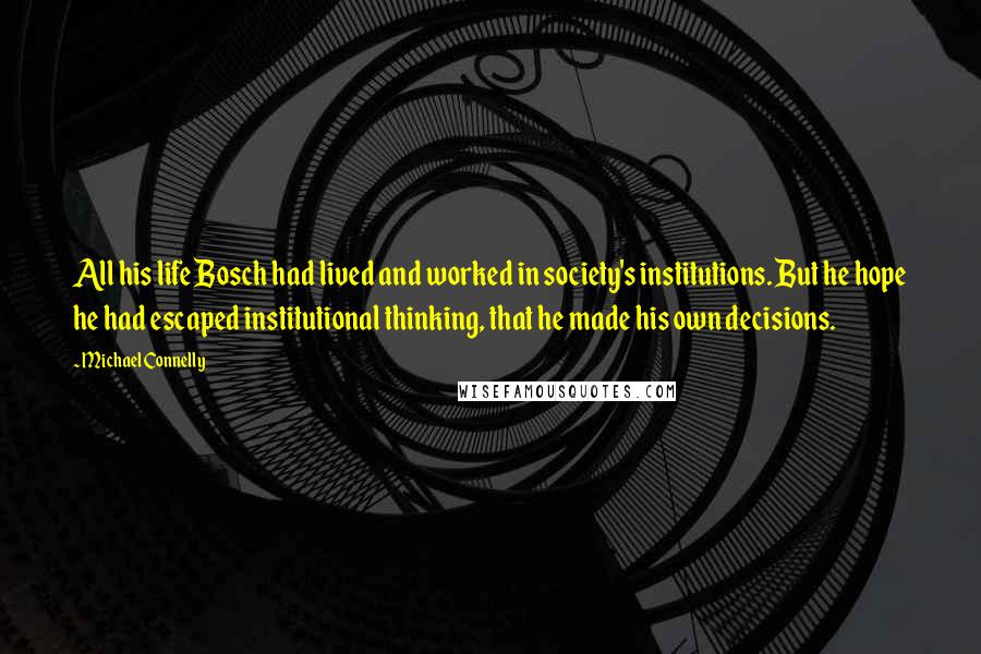 Michael Connelly Quotes: All his life Bosch had lived and worked in society's institutions. But he hope he had escaped institutional thinking, that he made his own decisions.