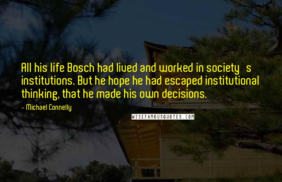 Michael Connelly Quotes: All his life Bosch had lived and worked in society's institutions. But he hope he had escaped institutional thinking, that he made his own decisions.