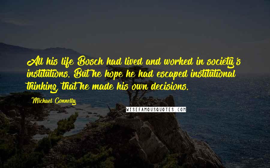 Michael Connelly Quotes: All his life Bosch had lived and worked in society's institutions. But he hope he had escaped institutional thinking, that he made his own decisions.