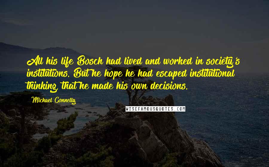Michael Connelly Quotes: All his life Bosch had lived and worked in society's institutions. But he hope he had escaped institutional thinking, that he made his own decisions.