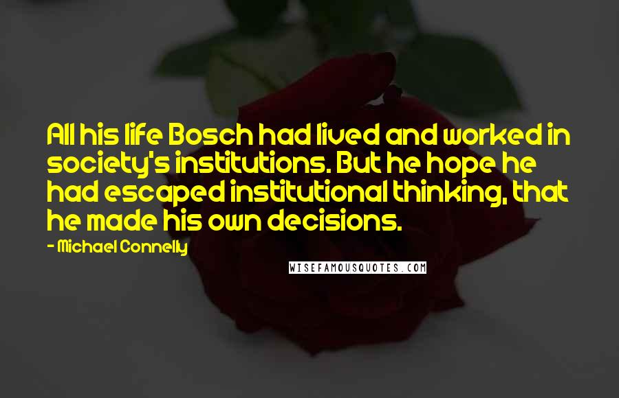 Michael Connelly Quotes: All his life Bosch had lived and worked in society's institutions. But he hope he had escaped institutional thinking, that he made his own decisions.