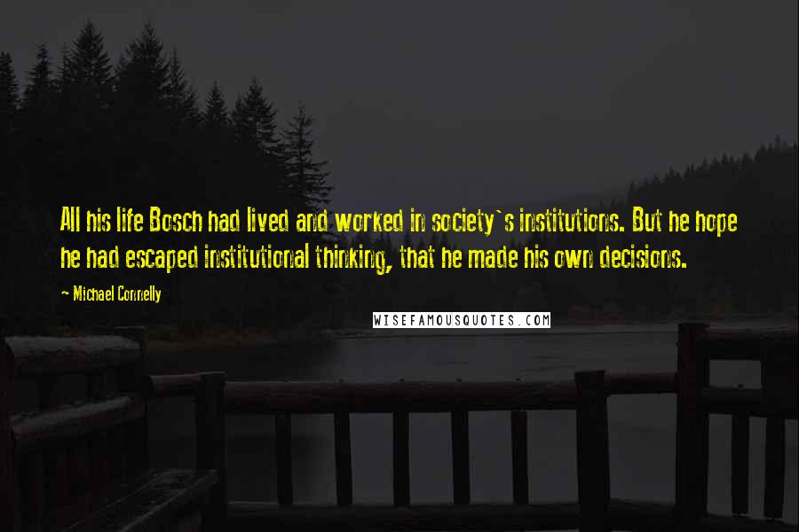 Michael Connelly Quotes: All his life Bosch had lived and worked in society's institutions. But he hope he had escaped institutional thinking, that he made his own decisions.