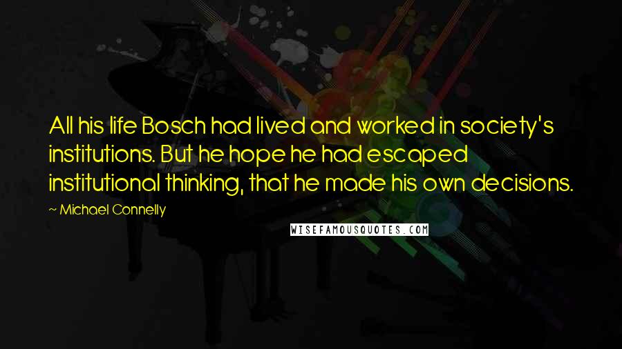 Michael Connelly Quotes: All his life Bosch had lived and worked in society's institutions. But he hope he had escaped institutional thinking, that he made his own decisions.