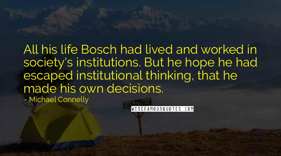 Michael Connelly Quotes: All his life Bosch had lived and worked in society's institutions. But he hope he had escaped institutional thinking, that he made his own decisions.