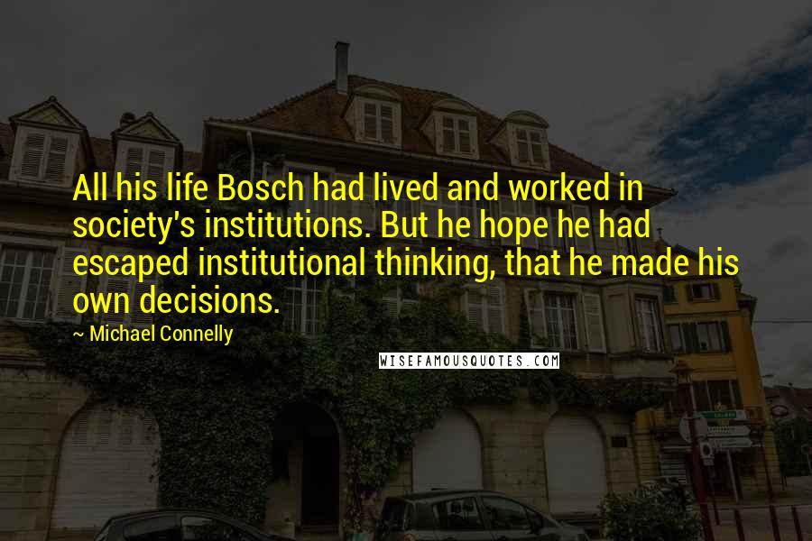 Michael Connelly Quotes: All his life Bosch had lived and worked in society's institutions. But he hope he had escaped institutional thinking, that he made his own decisions.