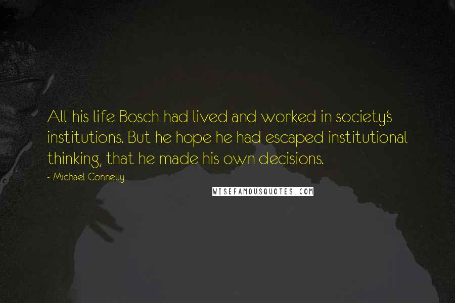 Michael Connelly Quotes: All his life Bosch had lived and worked in society's institutions. But he hope he had escaped institutional thinking, that he made his own decisions.