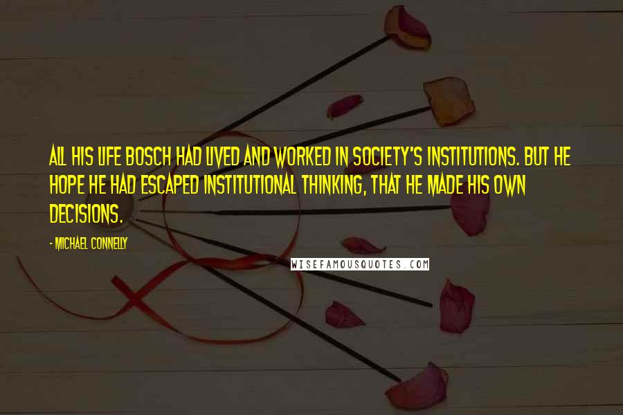 Michael Connelly Quotes: All his life Bosch had lived and worked in society's institutions. But he hope he had escaped institutional thinking, that he made his own decisions.