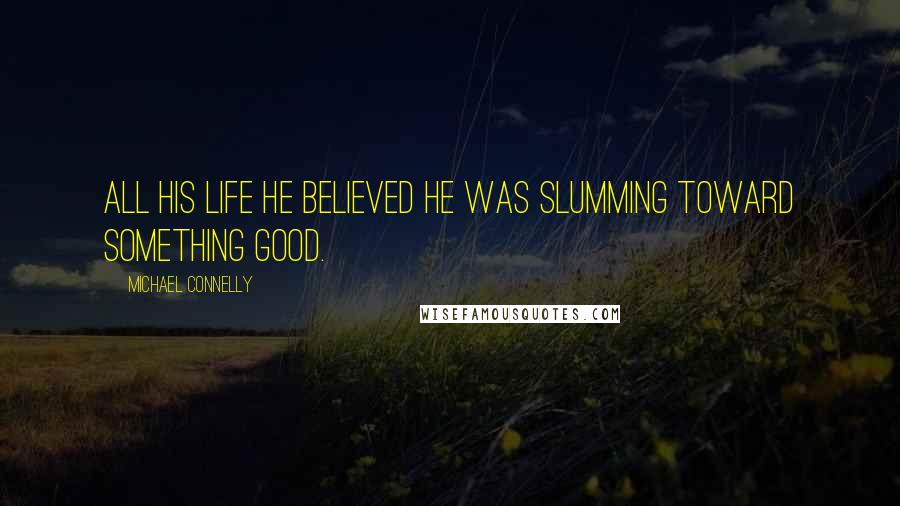 Michael Connelly Quotes: All his life he believed he was slumming toward something good.