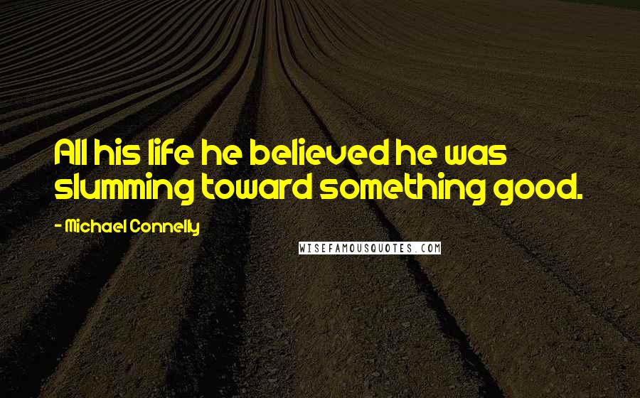 Michael Connelly Quotes: All his life he believed he was slumming toward something good.