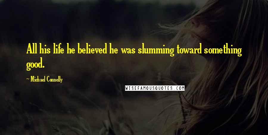 Michael Connelly Quotes: All his life he believed he was slumming toward something good.