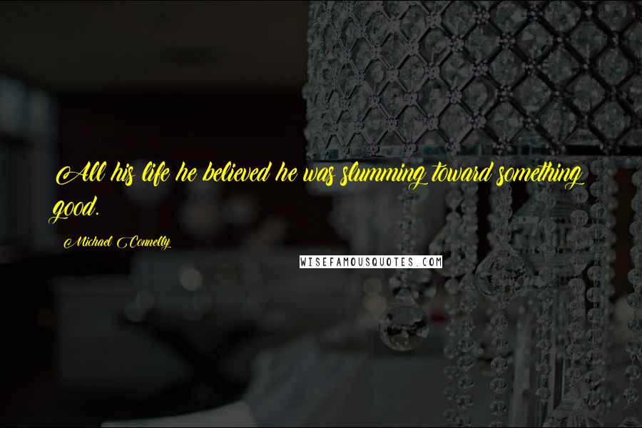 Michael Connelly Quotes: All his life he believed he was slumming toward something good.