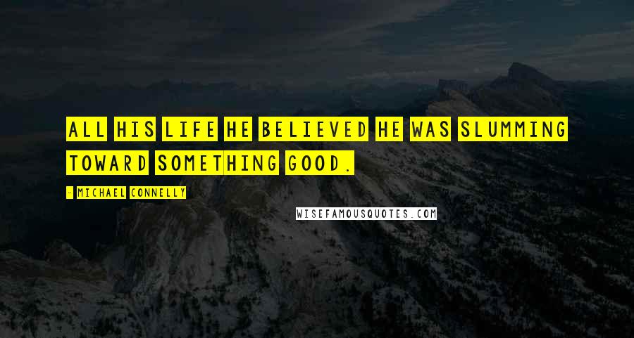 Michael Connelly Quotes: All his life he believed he was slumming toward something good.