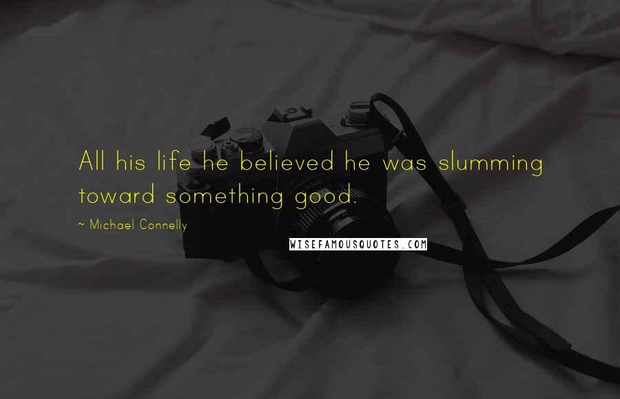 Michael Connelly Quotes: All his life he believed he was slumming toward something good.