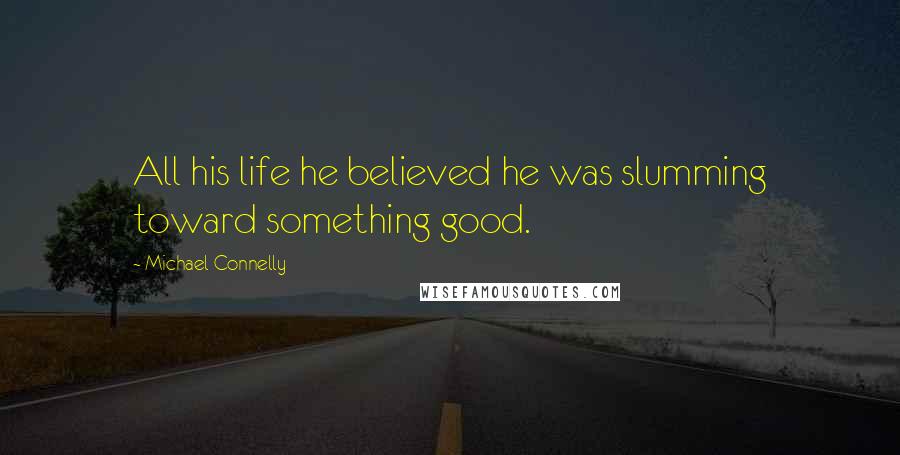 Michael Connelly Quotes: All his life he believed he was slumming toward something good.