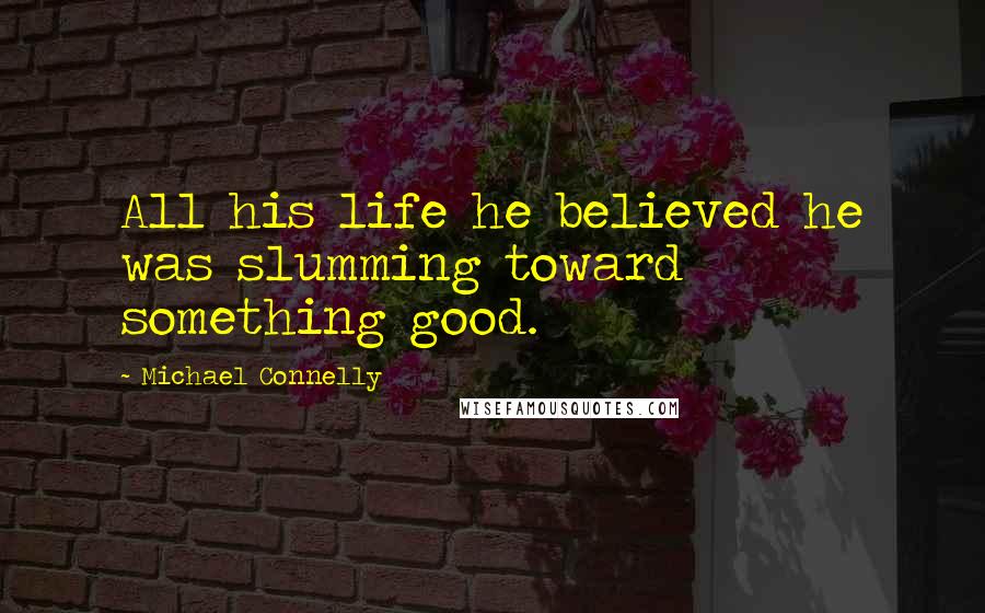 Michael Connelly Quotes: All his life he believed he was slumming toward something good.