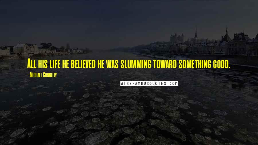 Michael Connelly Quotes: All his life he believed he was slumming toward something good.