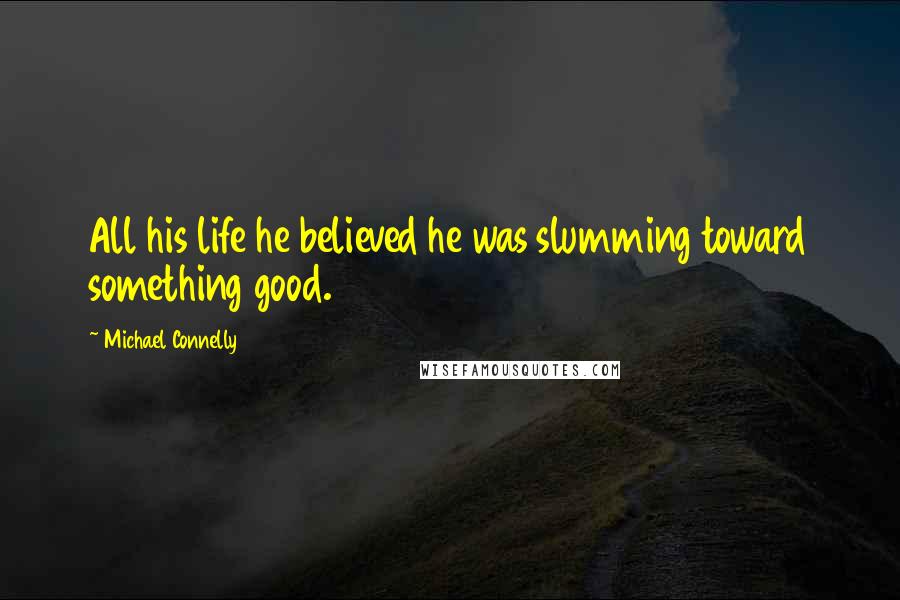 Michael Connelly Quotes: All his life he believed he was slumming toward something good.
