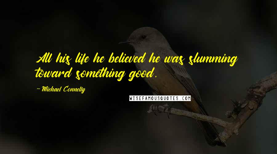 Michael Connelly Quotes: All his life he believed he was slumming toward something good.
