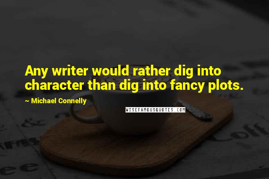 Michael Connelly Quotes: Any writer would rather dig into character than dig into fancy plots.