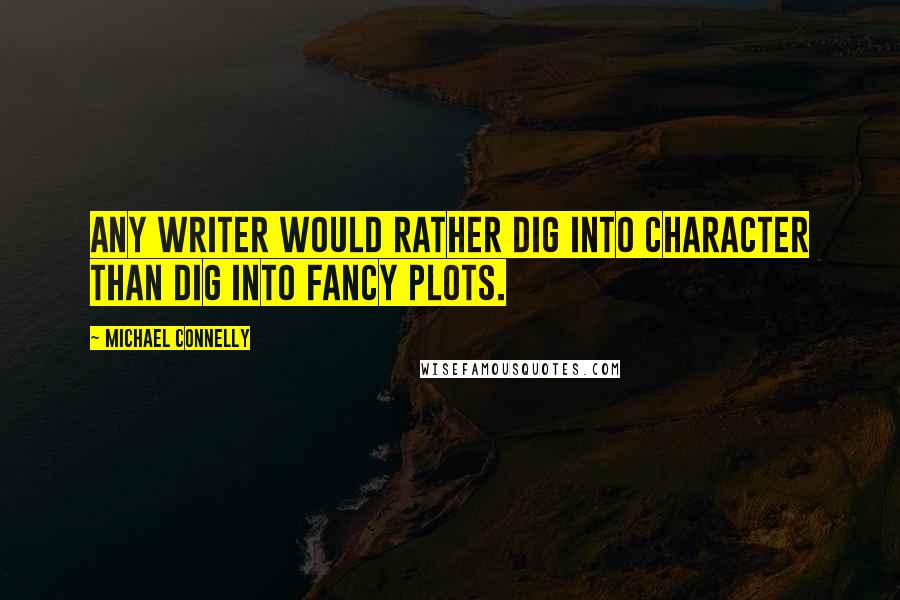 Michael Connelly Quotes: Any writer would rather dig into character than dig into fancy plots.