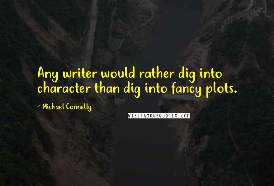 Michael Connelly Quotes: Any writer would rather dig into character than dig into fancy plots.