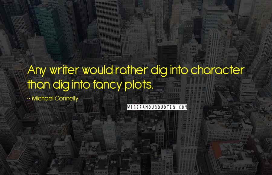 Michael Connelly Quotes: Any writer would rather dig into character than dig into fancy plots.
