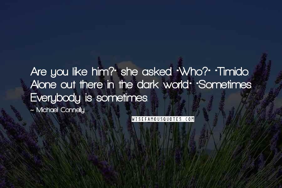 Michael Connelly Quotes: Are you like him?" she asked. "Who?" "Timido. Alone out there in the dark world." "Sometimes. Everybody is sometimes.