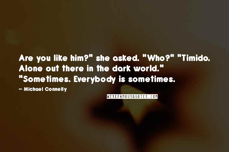 Michael Connelly Quotes: Are you like him?" she asked. "Who?" "Timido. Alone out there in the dark world." "Sometimes. Everybody is sometimes.