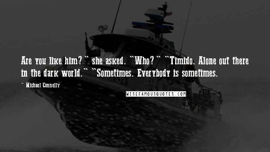 Michael Connelly Quotes: Are you like him?" she asked. "Who?" "Timido. Alone out there in the dark world." "Sometimes. Everybody is sometimes.