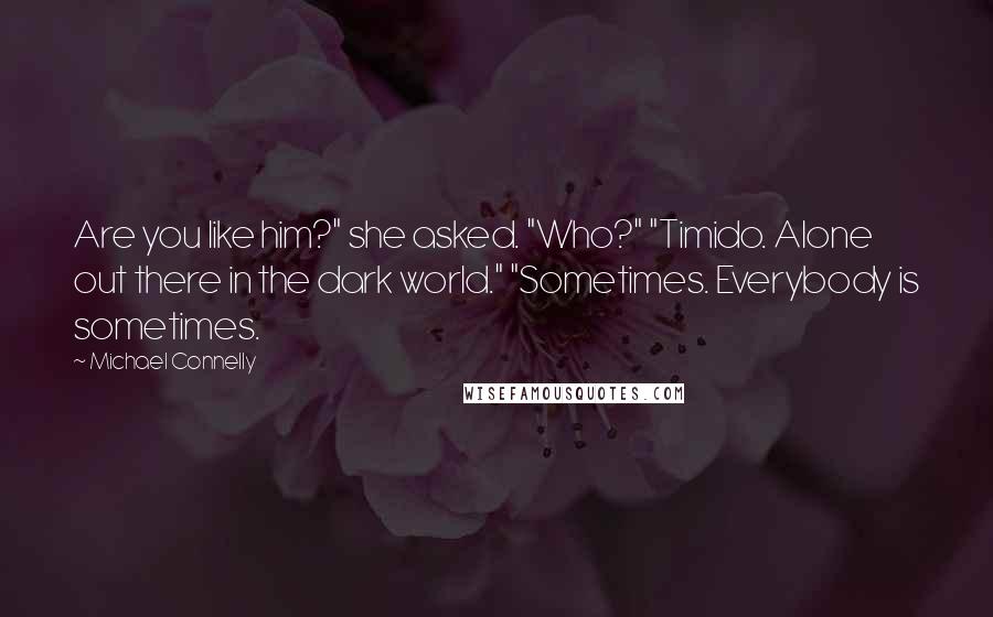 Michael Connelly Quotes: Are you like him?" she asked. "Who?" "Timido. Alone out there in the dark world." "Sometimes. Everybody is sometimes.