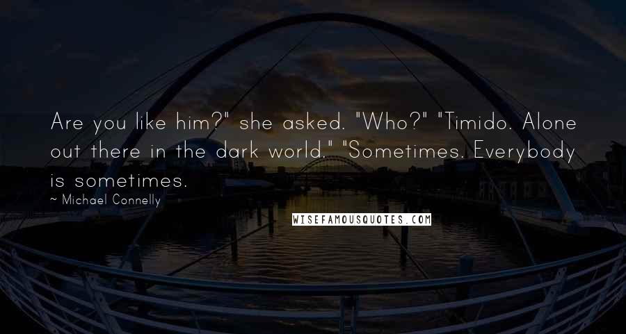Michael Connelly Quotes: Are you like him?" she asked. "Who?" "Timido. Alone out there in the dark world." "Sometimes. Everybody is sometimes.