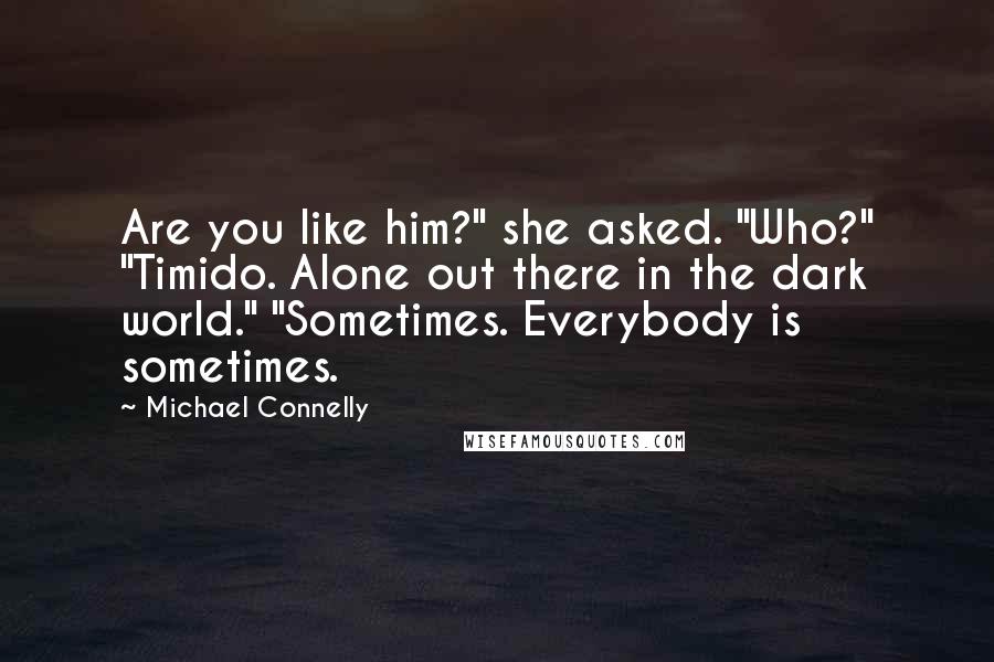 Michael Connelly Quotes: Are you like him?" she asked. "Who?" "Timido. Alone out there in the dark world." "Sometimes. Everybody is sometimes.